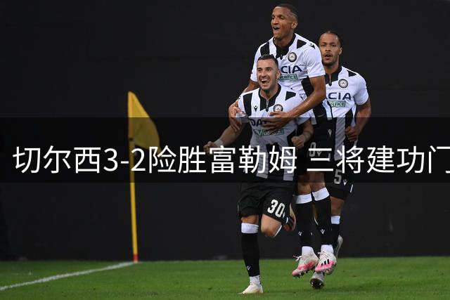 切尔西3-2险胜富勒姆 三将建功门将失误险酿苦果