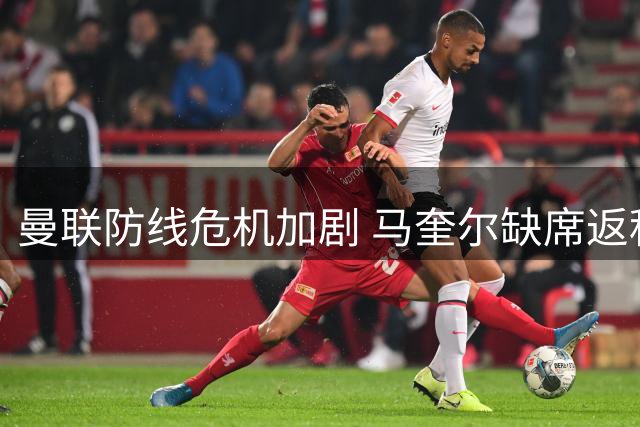 曼联防线危机加剧 马奎尔缺席返程无关内讧