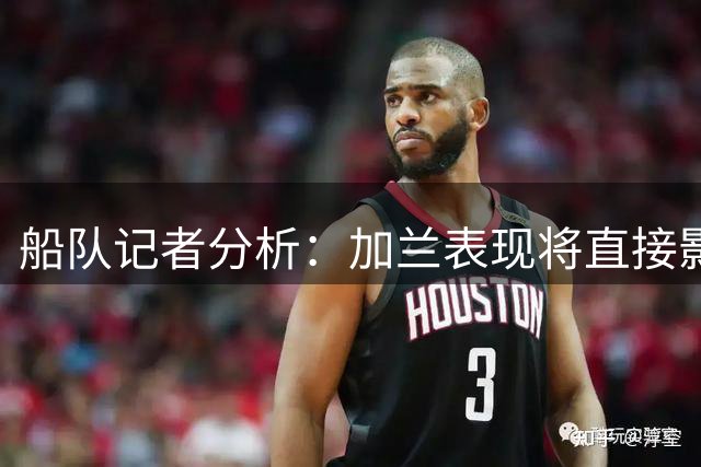 船队记者分析：加兰表现将直接影响快船新赛季战绩走势
